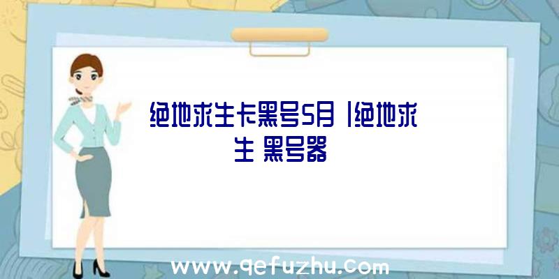 「绝地求生卡黑号5月」|绝地求生